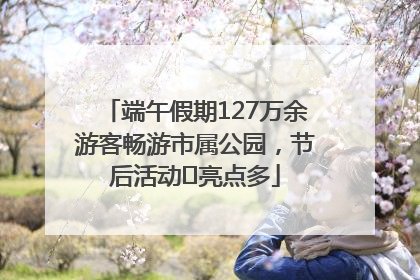 端午假期127万余游客畅游市属公园，节后活动﻿亮点多