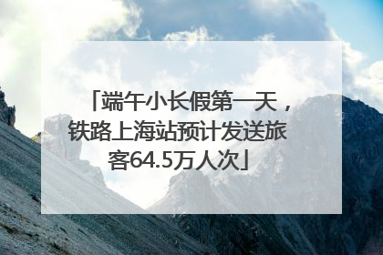 端午小长假第一天，铁路上海站预计发送旅客64.5万人次