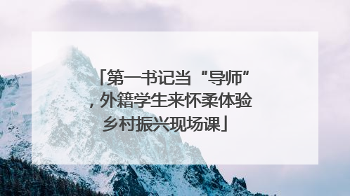 第一书记当“导师”，外籍学生来怀柔体验乡村振兴现场课
