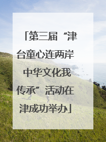 第三届“津台童心连两岸 中华文化我传承”活动在津成功举办