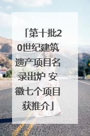 第十批20世纪建筑遗产项目名录出炉 安徽七个项目获推介