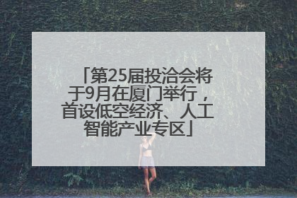 第25届投洽会将于9月在厦门举行，首设低空经济、人工智能产业专区