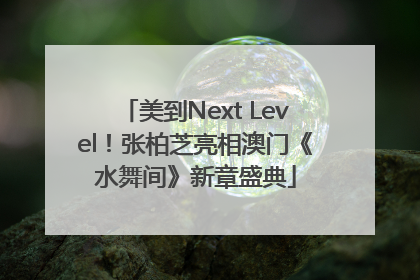 美到Next Level！张柏芝亮相澳门《水舞间》新章盛典