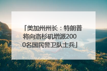 美加州州长：特朗普将向洛杉矶增派2000名国民警卫队士兵