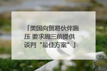 美国向贸易伙伴施压 要求周三前提供谈判“最佳方案”