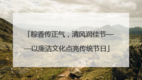 粽香传正气，清风润佳节——以廉洁文化点亮传统节日
