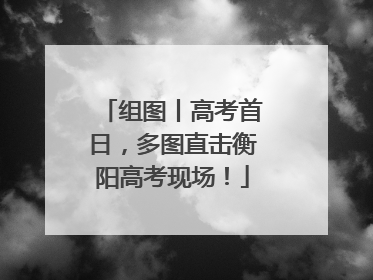 组图丨高考首日，多图直击衡阳高考现场！
