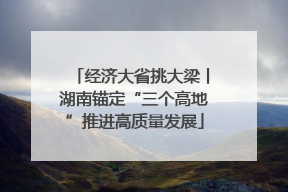 经济大省挑大梁丨湖南锚定“三个高地”推进高质量发展