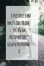 经济日报地方版头题：长春从“光学摇篮”迈向光电城
