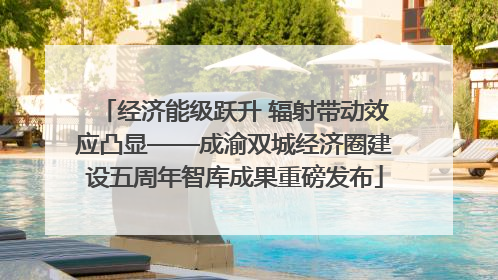 经济能级跃升 辐射带动效应凸显——成渝双城经济圈建设五周年智库成果重磅发布