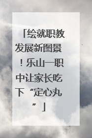 绘就职教发展新图景！乐山一职中让家长吃下“定心丸”