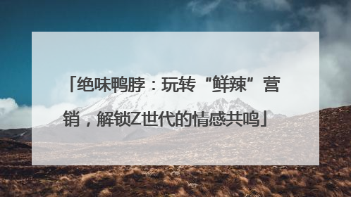 绝味鸭脖：玩转“鲜辣”营销，解锁Z世代的情感共鸣