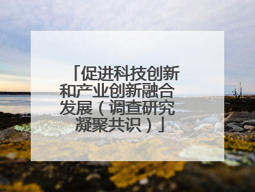 促进科技创新和产业创新融合发展（调查研究 凝聚共识）