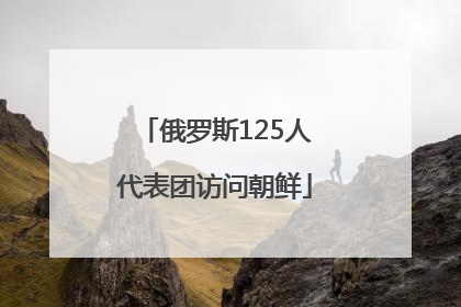 俄罗斯125人代表团访问朝鲜