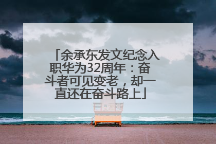 余承东发文纪念入职华为32周年：奋斗者可见变老，却一直还在奋斗路上