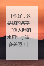 你好，这是我的名字“鱼人叶硝水母”，请多关照！