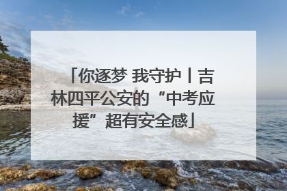 你逐梦 我守护丨吉林四平公安的“中考应援”超有安全感