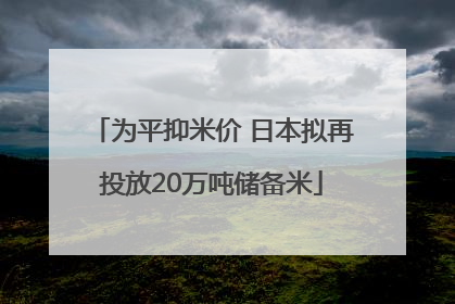 为平抑米价 日本拟再投放20万吨储备米