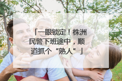 一眼锁定！株洲民警下班途中，顺道抓个“熟人”