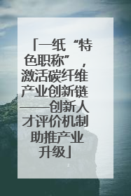 一纸“特色职称”，激活碳纤维产业创新链——创新人才评价机制 助推产业升级