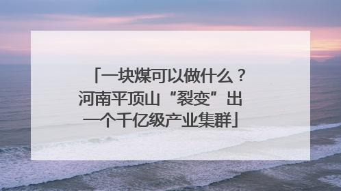 一块煤可以做什么？河南平顶山“裂变”出一个千亿级产业集群