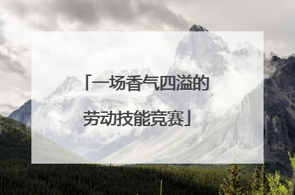 一场香气四溢的劳动技能竞赛