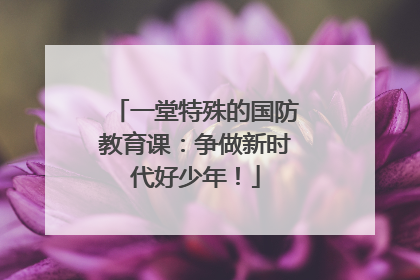 一堂特殊的国防教育课：争做新时代好少年！