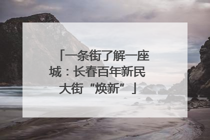 一条街了解一座城：长春百年新民大街“焕新”