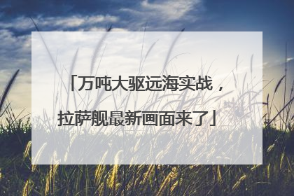 万吨大驱远海实战，拉萨舰最新画面来了