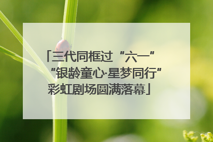 三代同框过“六一” “银龄童心·星梦同行”彩虹剧场圆满落幕
