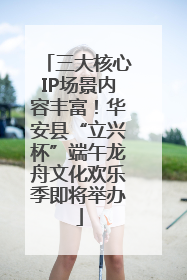 三大核心IP场景内容丰富！华安县“立兴杯”端午龙舟文化欢乐季即将举办