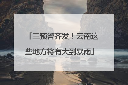 三预警齐发！云南这些地方将有大到暴雨