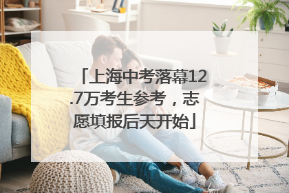 上海中考落幕12.7万考生参考，志愿填报后天开始
