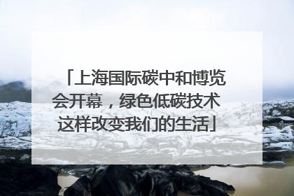 上海国际碳中和博览会开幕，绿色低碳技术这样改变我们的生活