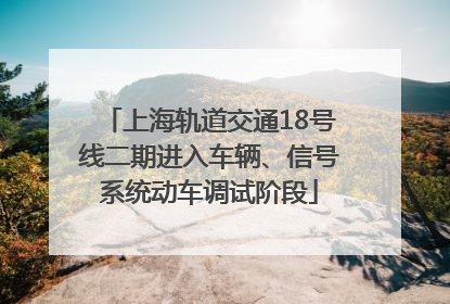 上海轨道交通18号线二期进入车辆、信号系统动车调试阶段