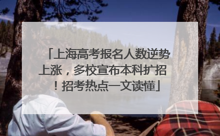 上海高考报名人数逆势上涨，多校宣布本科扩招！招考热点一文读懂