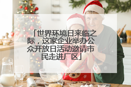 世界环境日来临之际，这家企业举办公众开放日活动邀请市民走进厂区