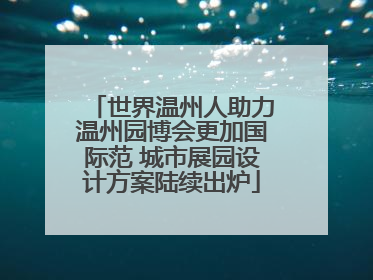 世界温州人助力温州园博会更加国际范 城市展园设计方案陆续出炉