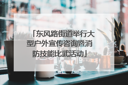 东风路街道举行大型户外宣传咨询暨消防技能比武活动