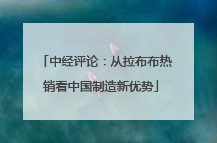 中经评论：从拉布布热销看中国制造新优势