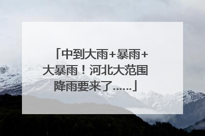 中到大雨+暴雨+大暴雨！河北大范围降雨要来了……