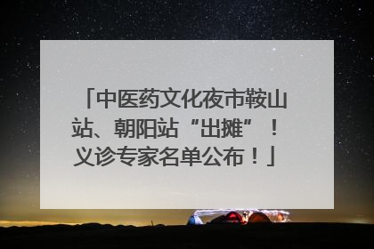 中医药文化夜市鞍山站、朝阳站“出摊”！义诊专家名单公布！
