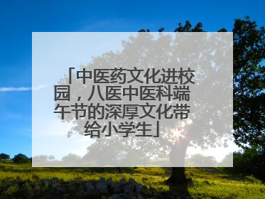 中医药文化进校园，八医中医科端午节的深厚文化带给小学生