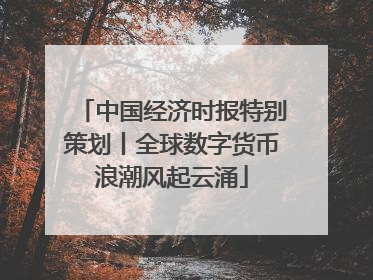中国经济时报特别策划丨全球数字货币浪潮风起云涌