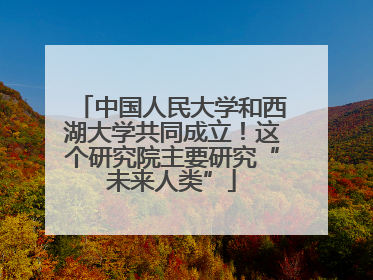 中国人民大学和西湖大学共同成立！这个研究院主要研究“未来人类”