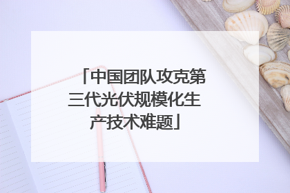 中国团队攻克第三代光伏规模化生产技术难题