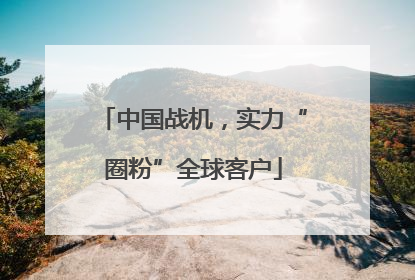 中国战机，实力“圈粉”全球客户