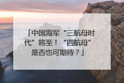 中国海军“三航母时代”将至！“四航母”是否也可期待？