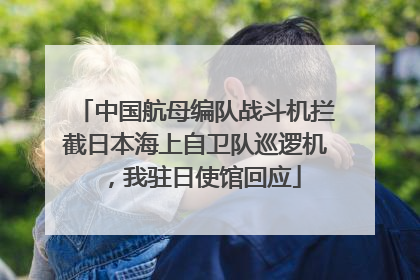中国航母编队战斗机拦截日本海上自卫队巡逻机，我驻日使馆回应