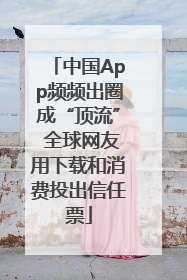 中国App频频出圈成“顶流” 全球网友用下载和消费投出信任票